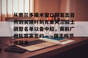 包含从奥兰多魔术窗口期复出首秀到关键时刻克里夫兰骑士调整名单以备中超，赛前广州队官宣签约——国王杯节点到来的词条多米体育app
